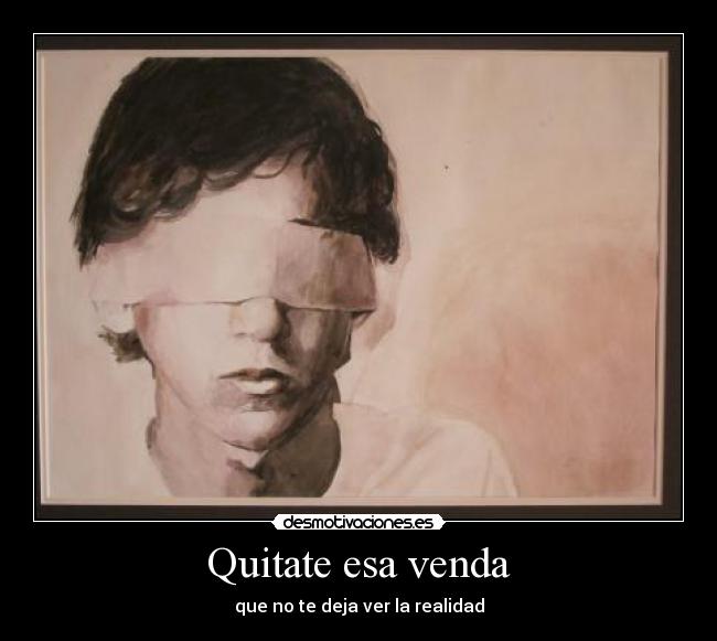 Quitate esa venda - que no te deja ver la realidad