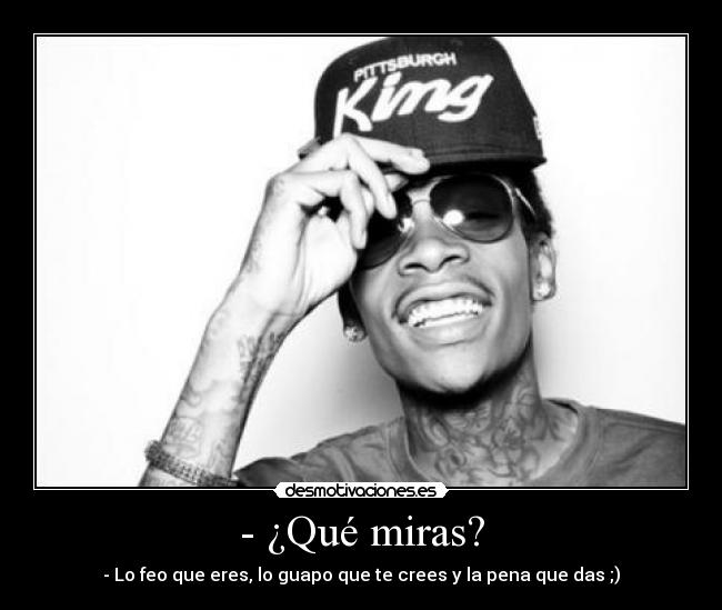 - ¿Qué miras? - - Lo feo que eres, lo guapo que te crees y la pena que das ;)