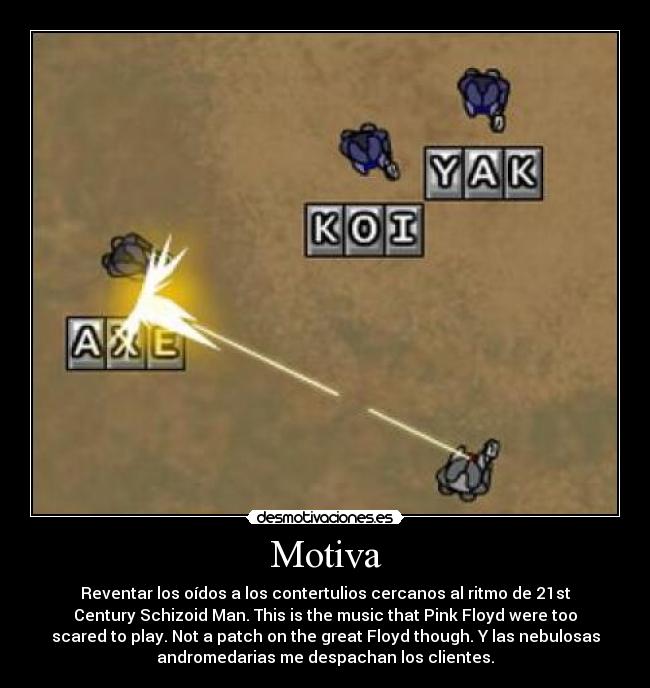 Motiva - Reventar los oídos a los contertulios cercanos al ritmo de 21st
Century Schizoid Man. This is the music that Pink Floyd were too
scared to play. Not a patch on the great Floyd though. Y las nebulosas
andromedarias me despachan los clientes.
