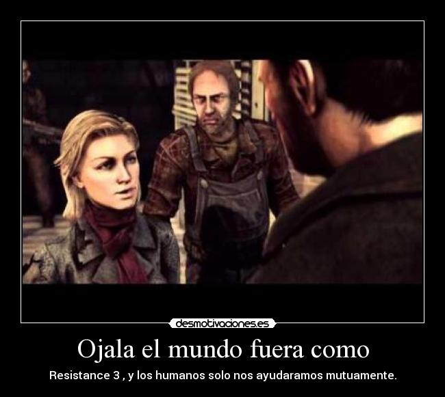 Ojala el mundo fuera como - Resistance 3 , y los humanos solo nos ayudaramos mutuamente.