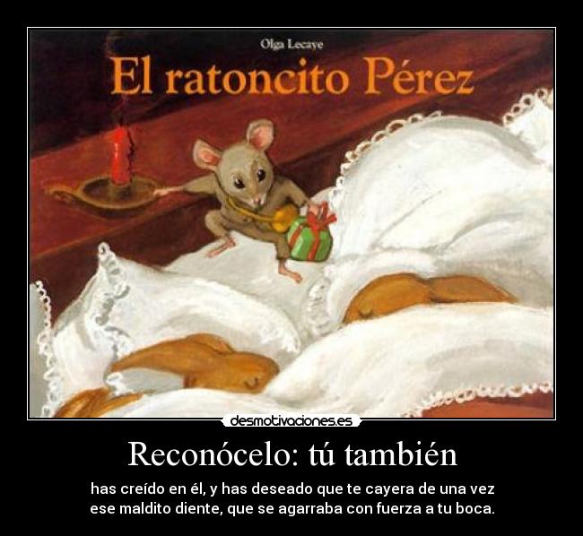 Reconócelo: tú también - has creído en él, y has deseado que te cayera de una vez
ese maldito diente, que se agarraba con fuerza a tu boca.