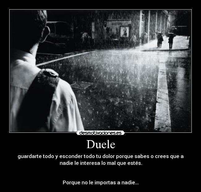Duele - guardarte todo y esconder todo tu dolor porque sabes o crees que a
nadie le interesa lo mal que estés.
Porque no le importas a nadie...