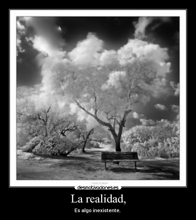 La realidad, - Es algo inexistente.