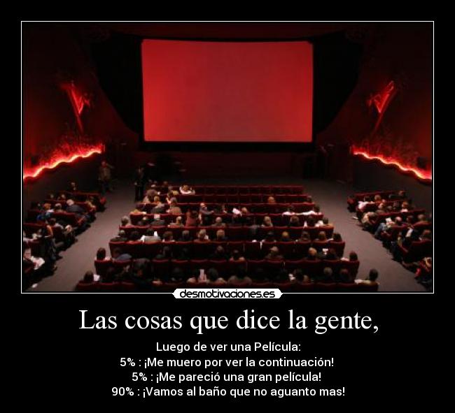 Las cosas que dice la gente, - Luego de ver una Película:
5% : ¡Me muero por ver la continuación!
5% : ¡Me pareció una gran película!
90% : ¡Vamos al baño que no aguanto mas!