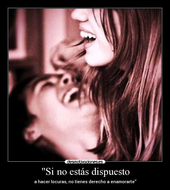 Si no estás dispuesto - a hacer locuras, no tienes derecho a enamorarte