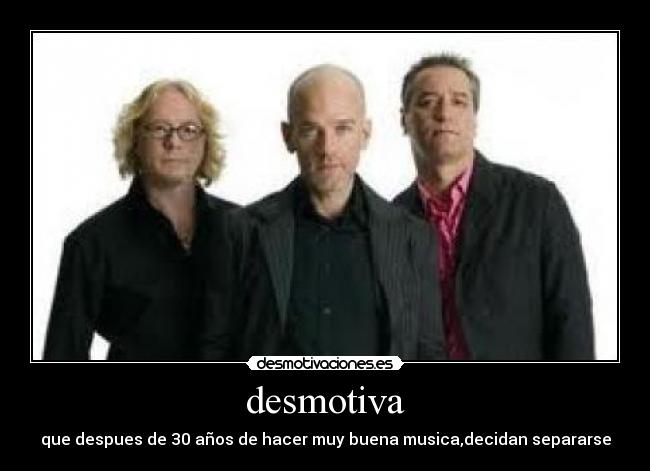 desmotiva - que despues de 30 años de hacer muy buena musica,decidan separarse