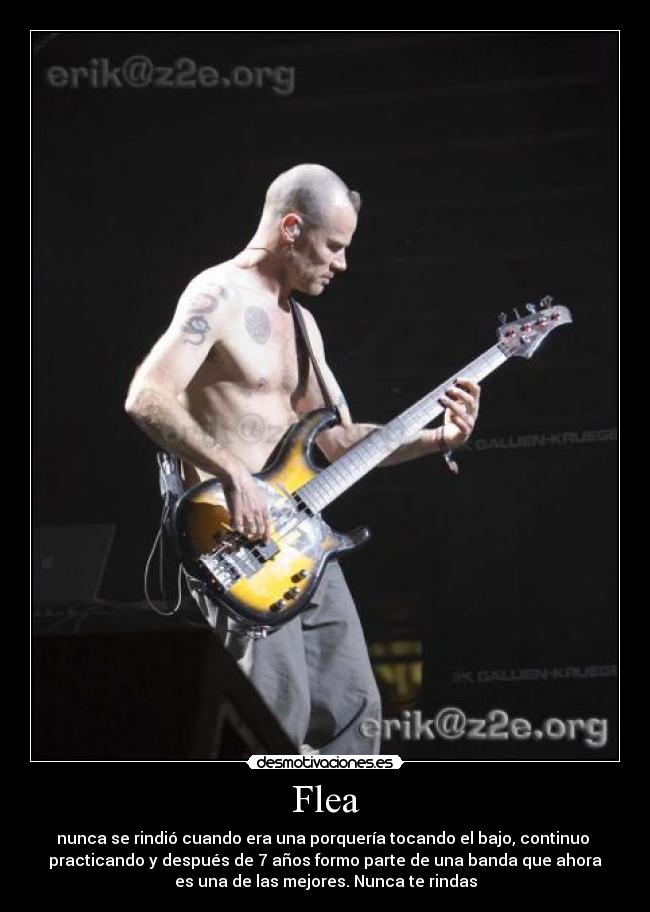Flea - nunca se rindió cuando era una porquería tocando el bajo, continuo 
practicando y después de 7 años formo parte de una banda que ahora
es una de las mejores. Nunca te rindas
