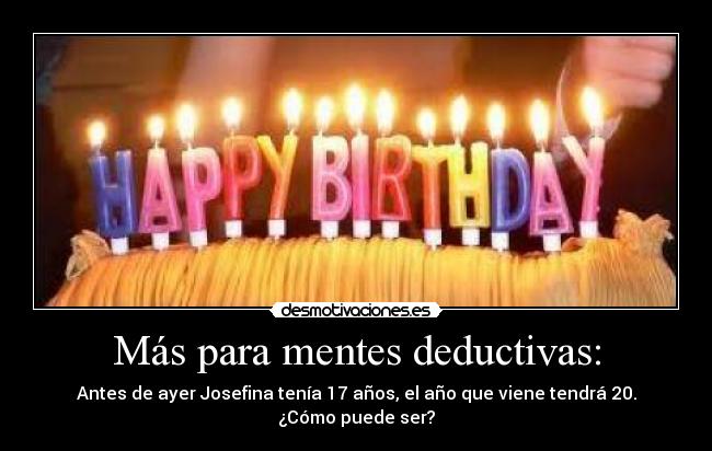 Más para mentes deductivas: - Antes de ayer Josefina tenía 17 años, el año que viene tendrá 20.
¿Cómo puede ser?