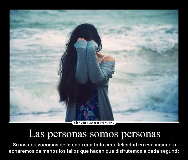 Las personas somos personas - Si nos equivocamos de lo contrario todo seria felicidad en ese momento
echaremos de menos los fallos que hacen que disfrutemos a cada segundo