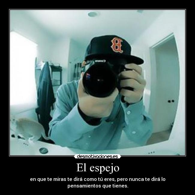 El espejo - en que te miras te dirá como tú eres, pero nunca te dirá lo pensamientos que tienes.