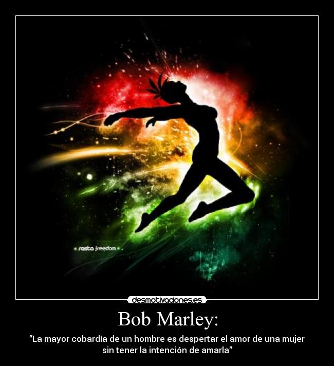 Bob Marley: - ”La mayor cobardía de un hombre es despertar el amor de una mujer
sin tener la intención de amarla”