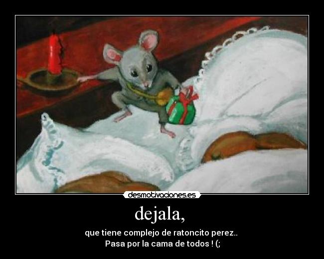 dejala,  - que tiene complejo de ratoncito perez.. 
Pasa por la cama de todos ! (;