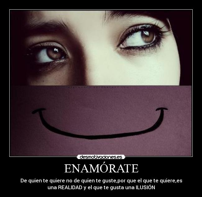 ENAMÓRATE - De quien te quiere no de quien te guste,por que el que te quiere,es
una REALIDAD y el que te gusta una ILUSIÓN