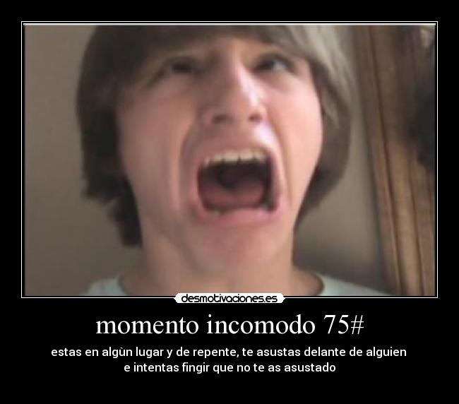 momento incomodo 75# - estas en algùn lugar y de repente, te asustas delante de alguien
e intentas fingir que no te as asustado