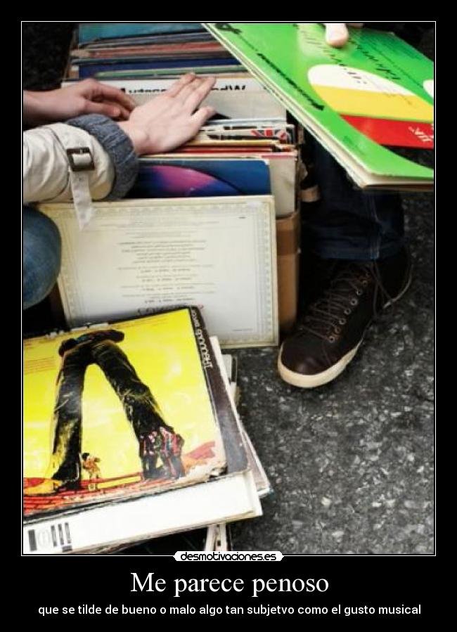 Me parece penoso - que se tilde de bueno o malo algo tan subjetvo como el gusto musical