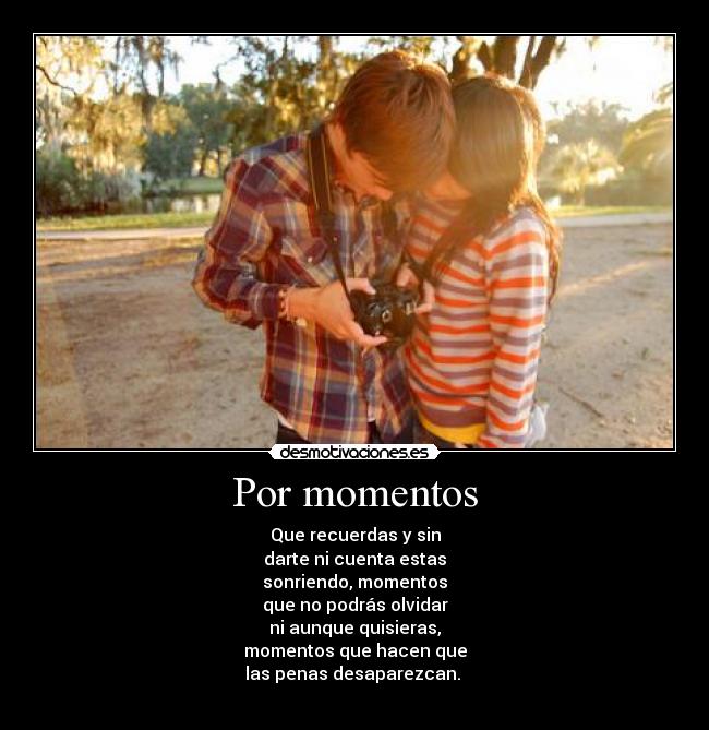 Por momentos - Que recuerdas y sin
darte ni cuenta estas
sonriendo, momentos
que no podrás olvidar
ni aunque quisieras,
momentos que hacen que
las penas desaparezcan. 
