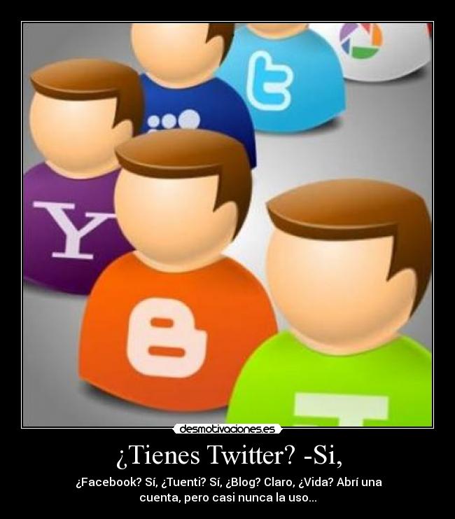 ¿Tienes Twitter? -Si, - ¿Facebook? Sí, ¿Tuenti? Sí, ¿Blog? Claro, ¿Vida? Abrí una
cuenta, pero casi nunca la uso...