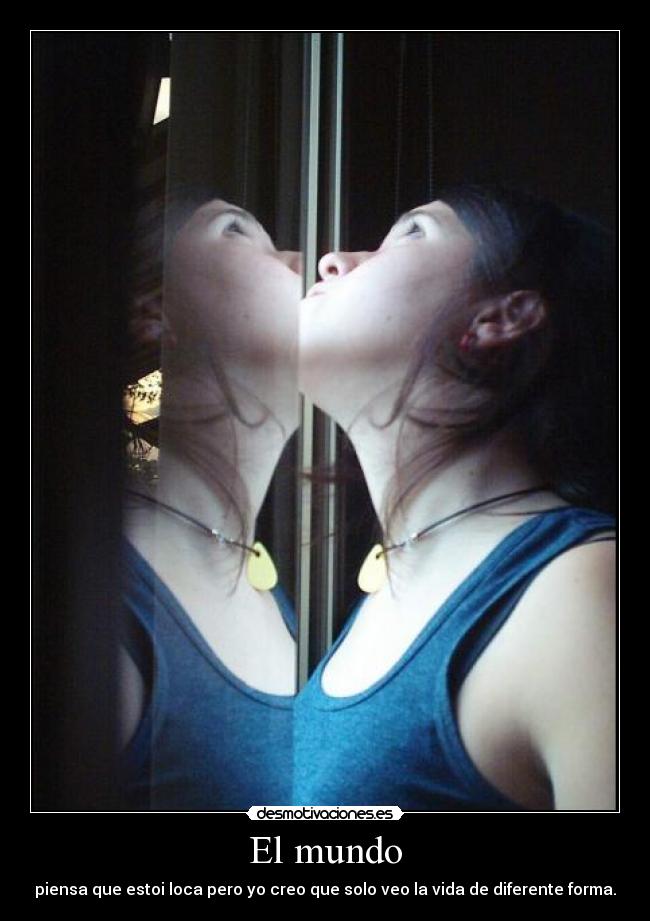 El mundo - piensa que estoi loca pero yo creo que solo veo la vida de diferente forma.