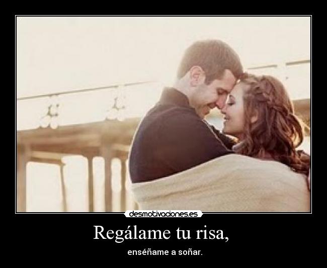 Regálame tu risa, - enséñame a soñar.