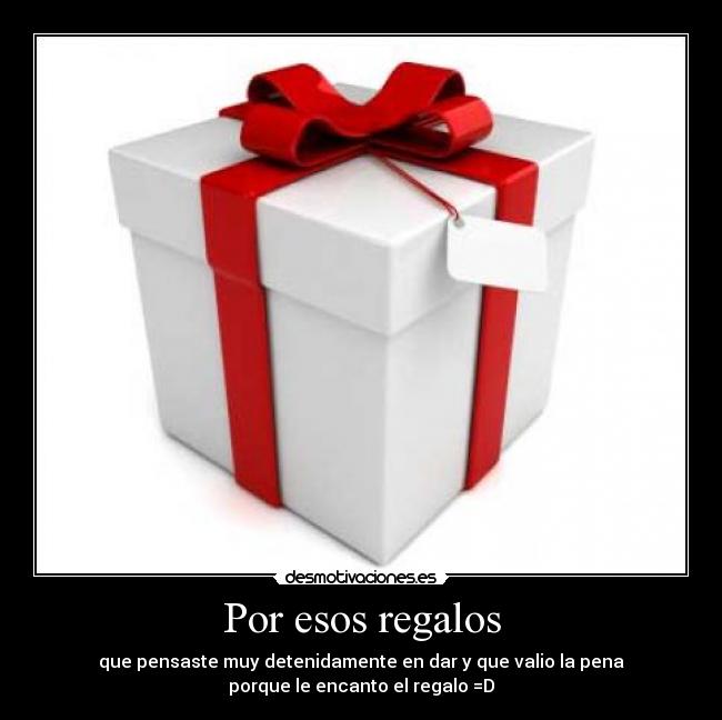 Por esos regalos - que pensaste muy detenidamente en dar y que valio la pena
porque le encanto el regalo =D