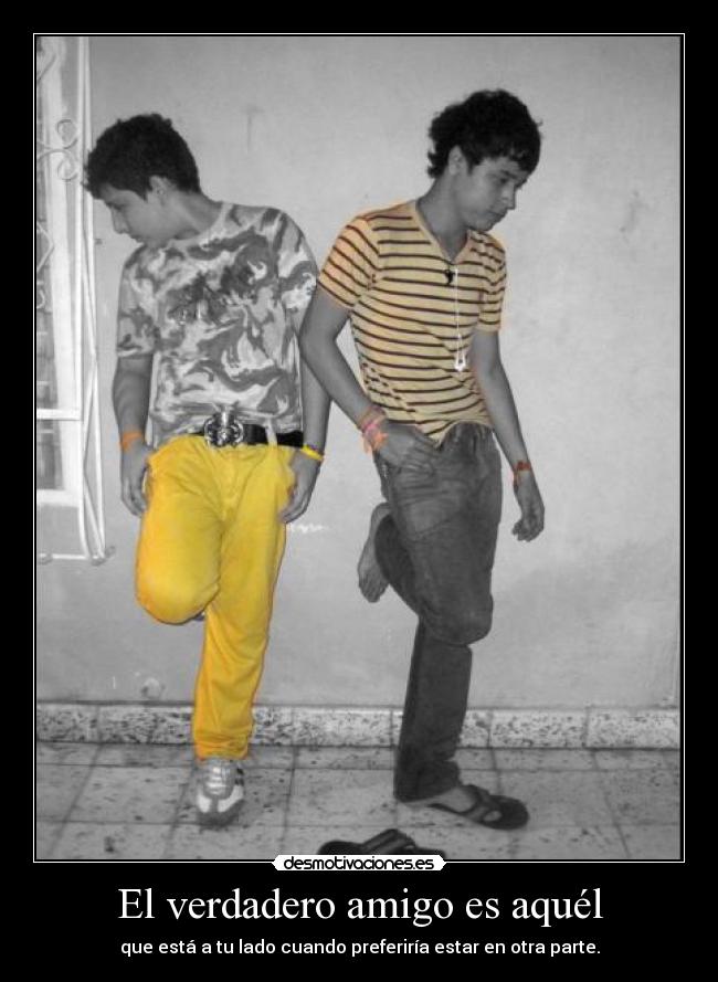 El verdadero amigo es aquél - que está a tu lado cuando preferiría estar en otra parte.