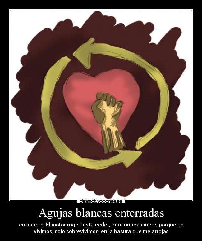 Agujas blancas enterradas - en sangre. El motor ruge hasta ceder, pero nunca muere, porque no
vivimos, solo sobrevivimos, en la basura que me arrojas