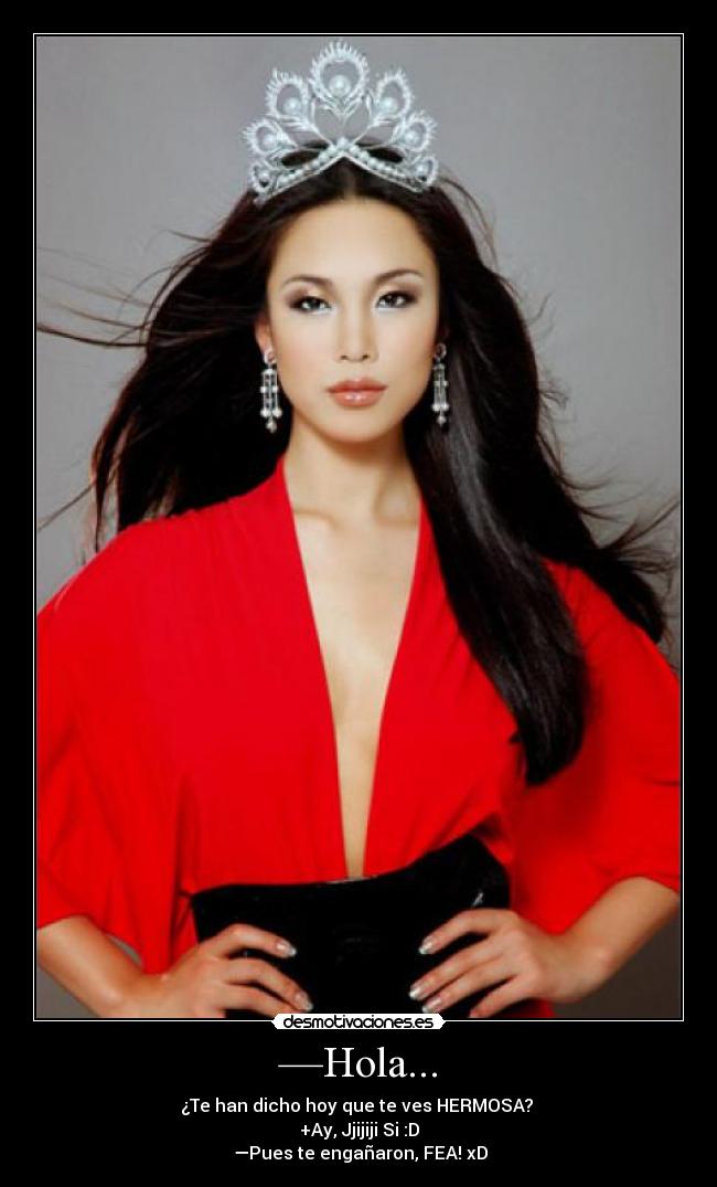 —Hola... - ¿Te han dicho hoy que te ves HERMOSA?
+Ay, Jjijiji Si :D
—Pues te engañaron, FEA! xD