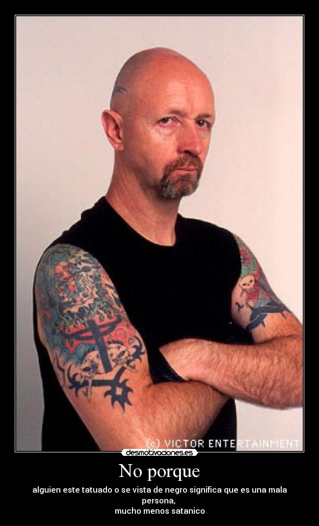 No porque - alguien este tatuado o se vista de negro significa que es una mala persona, 
mucho menos satanico