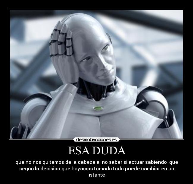 ESA DUDA - que no nos quitamos de la cabeza al no saber si actuar sabiendo que
según la decisión que hayamos tomado todo puede cambiar en un
istante
