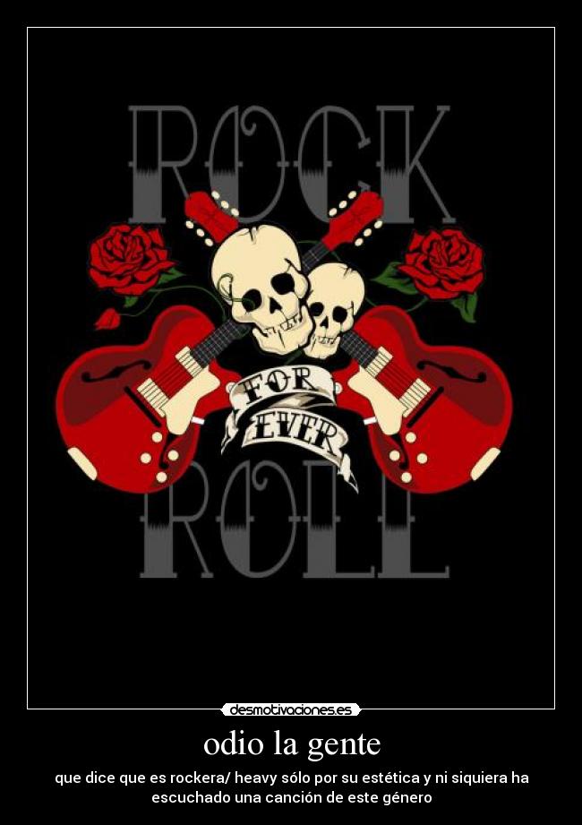 odio la gente - que dice que es rockera/ heavy sólo por su estética y ni siquiera ha
escuchado una canción de este género