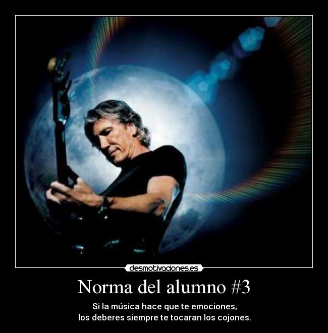 Norma del alumno #3 - Si la música hace que te emociones,
los deberes siempre te tocaran los cojones.