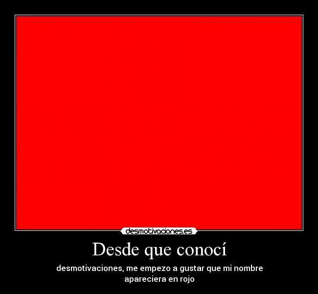Desde que conocí - desmotivaciones, me empezo a gustar que mi nombre
apareciera en rojo