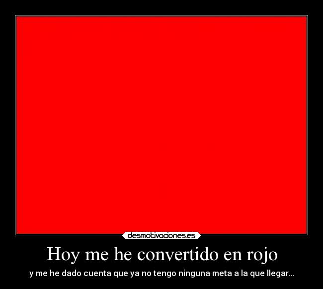 Hoy me he convertido en rojo - y me he dado cuenta que ya no tengo ninguna meta a la que llegar...