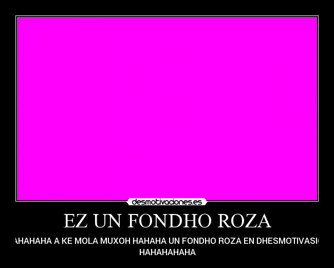 EZ UN FONDHO ROZA - HAHAHAHAHA A KE MOLA MUXOH HAHAHA UN FONDHO ROZA EN DHESMOTIVASIONES
HAHAHAHAHA