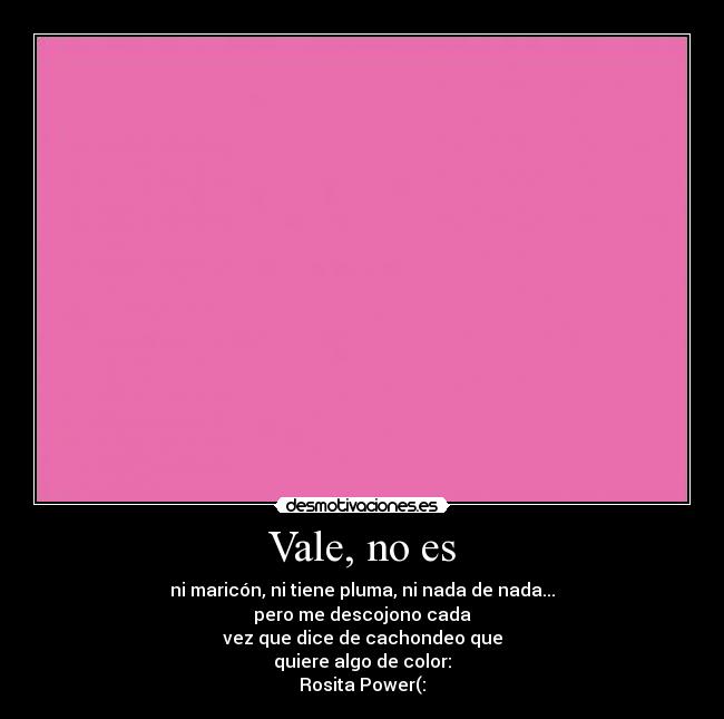 Vale, no es - ni maricón, ni tiene pluma, ni nada de nada...
pero me descojono cada
vez que dice de cachondeo que
quiere algo de color:
Rosita Power(: