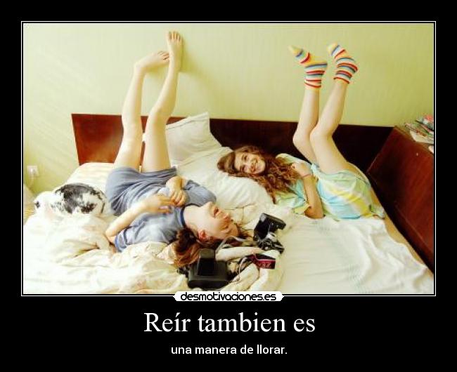 Reír tambien es - una manera de llorar.