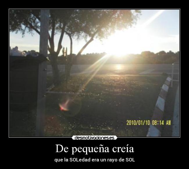 De pequeña creía - que la SOLedad era un rayo de SOL