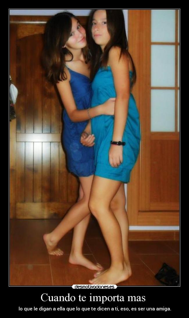 Cuando te importa mas - lo que le digan a ella que lo que te dicen a ti, eso, es ser una amiga.