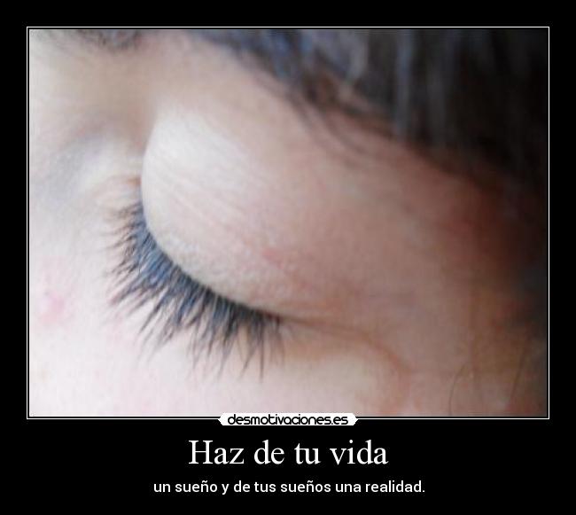 Haz de tu vida - un sueño y de tus sueños una realidad.