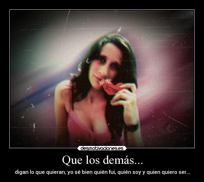 Que los demás... - digan lo que quieran, yo sé bien quién fui, quién soy y quien quiero ser...