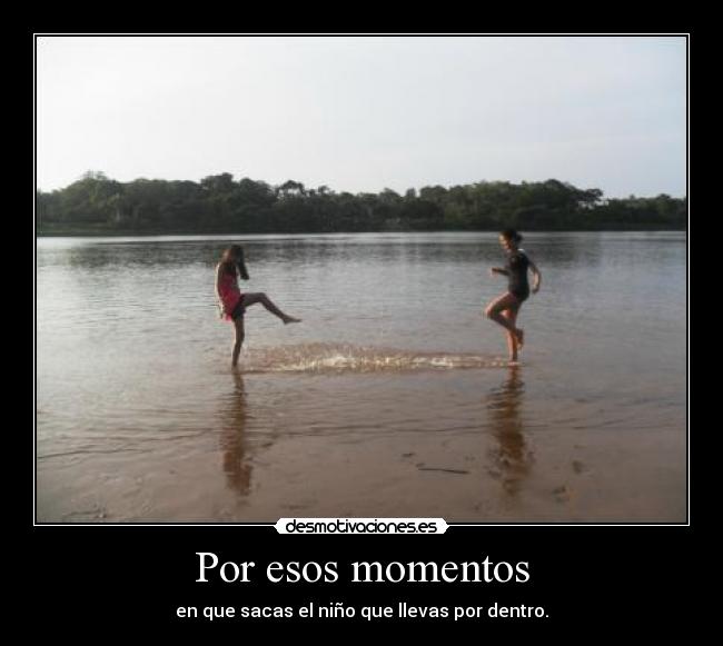 Por esos momentos - en que sacas el niño que llevas por dentro.