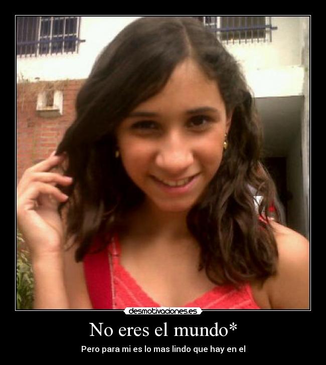 No eres el mundo* - Pero para mi es lo mas lindo que hay en el