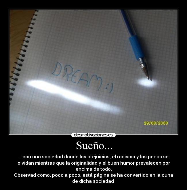 Sueño... - ...con una sociedad donde los prejuicios, el racismo y las penas se
olvidan mientras que la originalidad y el buen humor prevalecen por
encima de todo.
Observad como, poco a poco, está página se ha convertido en la cuna
de dicha sociedad