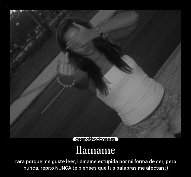 llamame - rara porque me guste leer, llamame estupida por mi forma de ser, pero
nunca, repito NUNCA te pienses que tus palabras me afectan ;)