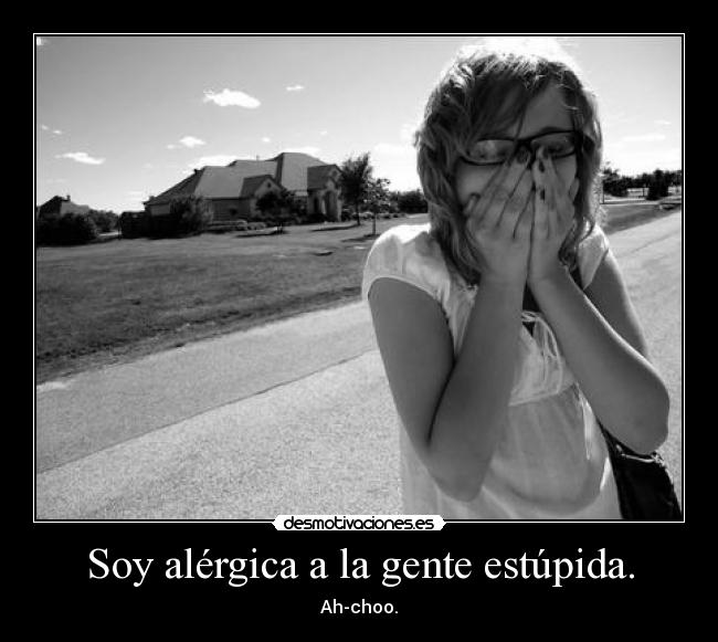 Soy alérgica a la gente estúpida. - Ah-choo.