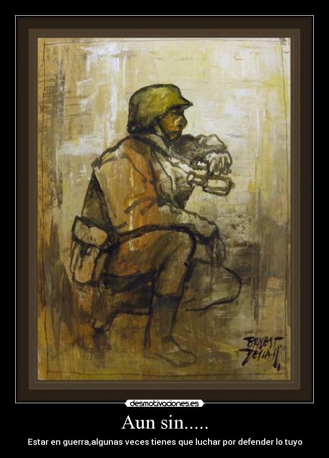 Aun sin..... - Estar en guerra,algunas veces tienes que luchar por defender lo tuyo