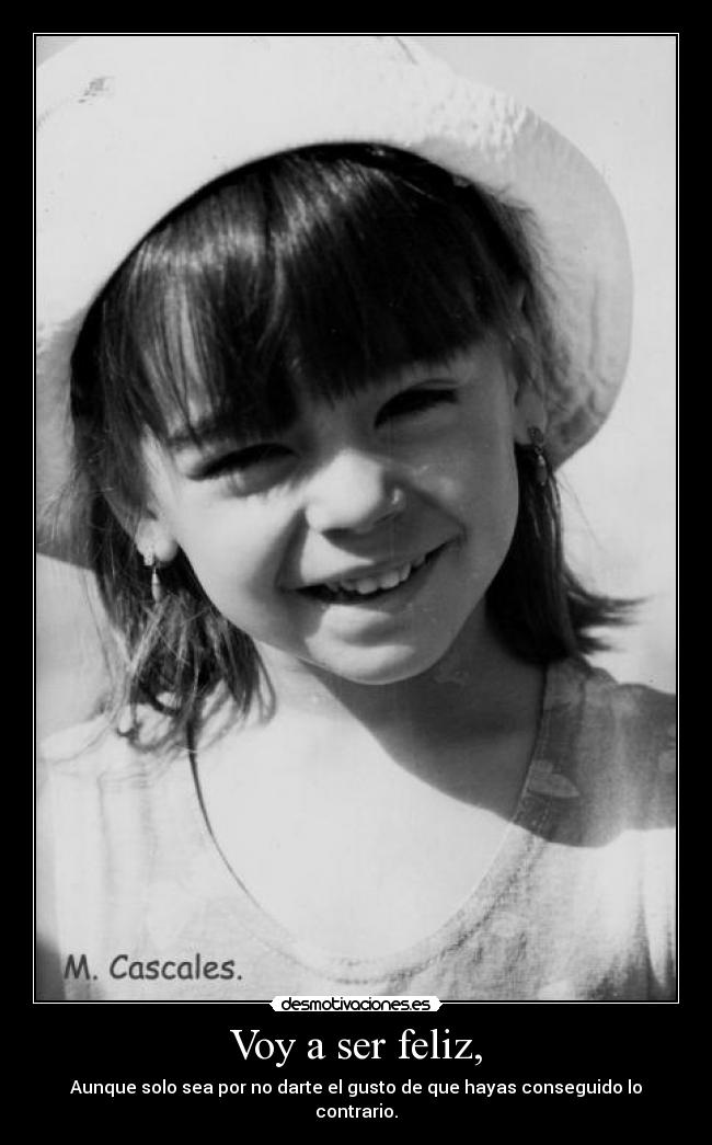 Voy a ser feliz, - Aunque solo sea por no darte el gusto de que hayas conseguido lo contrario.