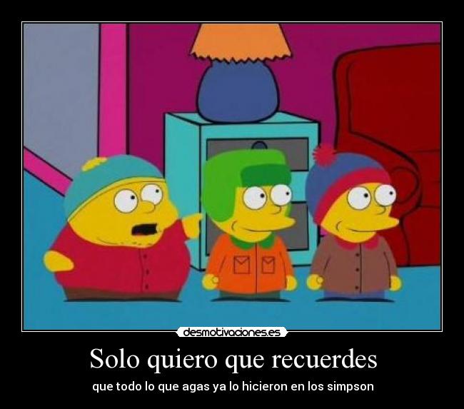Solo quiero que recuerdes - que todo lo que agas ya lo hicieron en los simpson