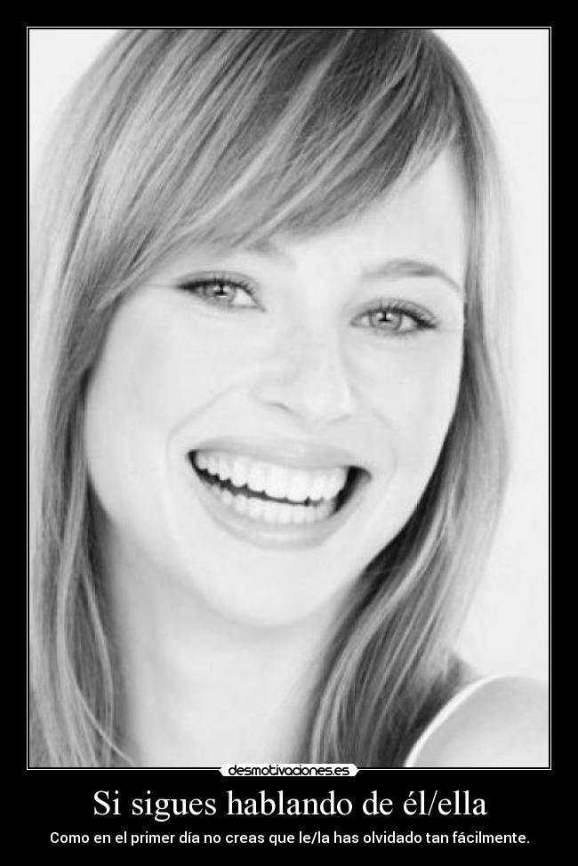 Si sigues hablando de él/ella - Como en el primer día no creas que le/la has olvidado tan fácilmente.