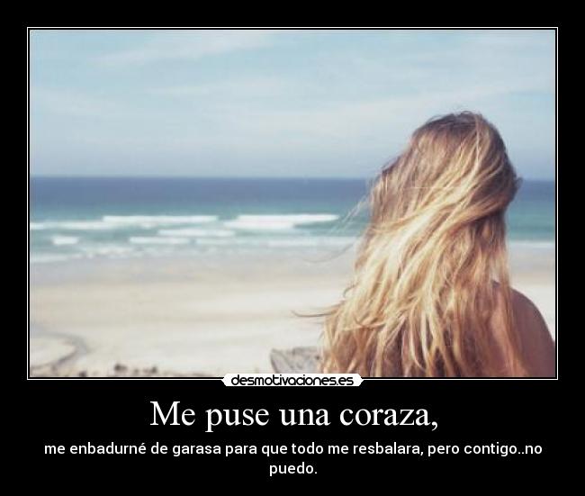 Me puse una coraza, - me enbadurné de garasa para que todo me resbalara, pero contigo..no puedo.